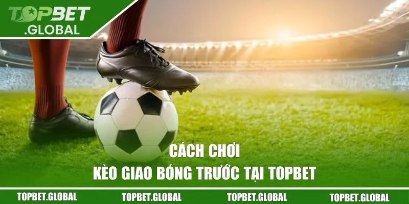 Cách chơi kèo giao bóng trước tại nhà cái TOPBET
