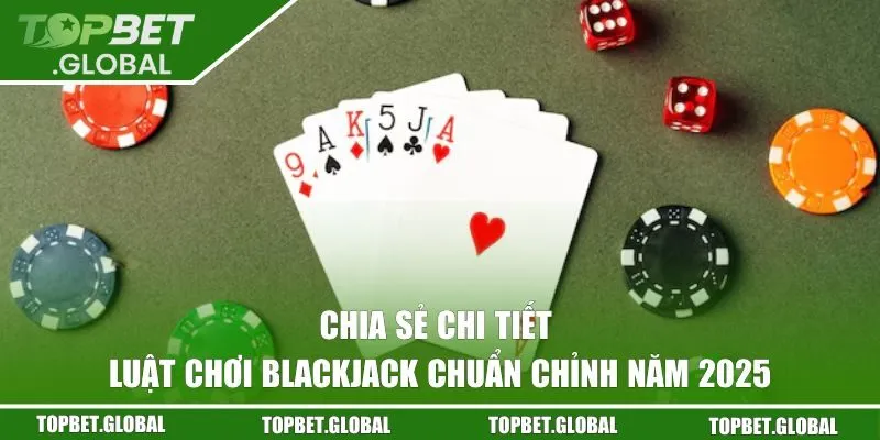 Chia sẻ chi tiết luật chơi Blackjack chuẩn chỉnh năm 2025