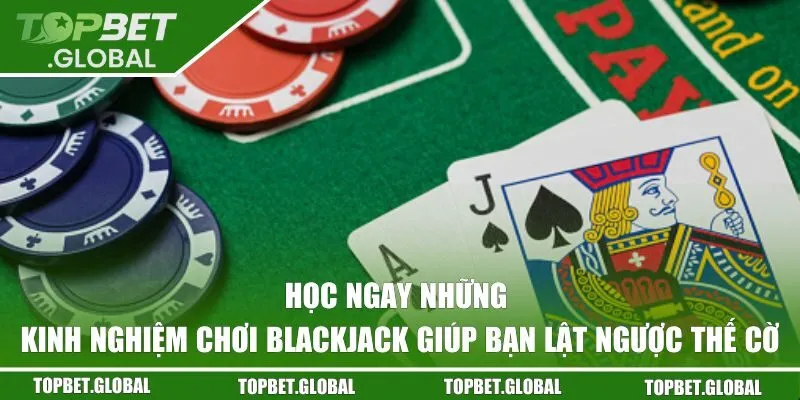 Học ngay những kinh nghiệm chơi Blackjack giúp bạn lật ngược thế cờ