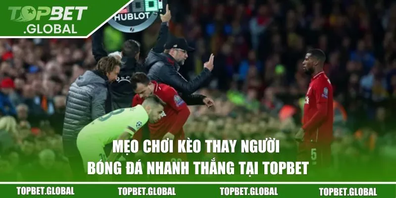 Mẹo chơi kèo thay người bóng đá nhanh thắng tại TOPBET